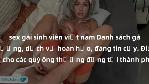 sex gái sinh viên việt nam Danh sách gái call girl vip chất lượng, dịch vụ hoàn hảo, đáng tin cậy. Điều hấp dẫn cho các quý ông thượng đẳng tại thành phố. Hãy nhấc máy và đặt lịch ngay!