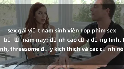 sex gái việt nam sinh viên Top phim sex hot nhất không thể bỏ lỡ năm nay: đỉnh cao của đồng tính, threesome đầy kích thích và các cảnh nóng đang gây sốt!