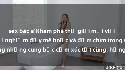 sex bác sĩ Khám phá thế giới mới với sex người lớn: trải nghiệm đầy mê hoặc và đắm chìm trong những cung bậc cảm xúc tột cùng, hứng khởi và cuốn hút.