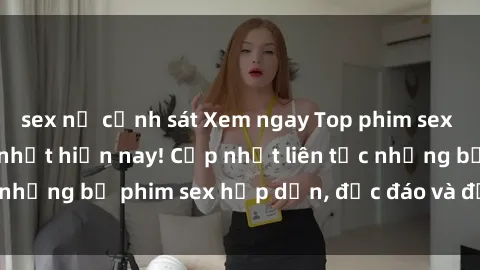 sex nữ cảnh sát Xem ngay Top phim sex mới nhất đang hot nhất hiện nay! Cập nhật liên tục những bộ phim sex hấp dẫn, độc đáo và đầy kích thích.