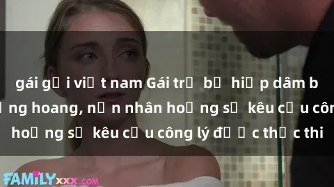 gái gọi việt nam Gái trẻ bị hiếp dâm bạo lực trong khu rừng hoang, nạn nhân hoảng sợ kêu cầu công lý được thực thi