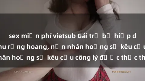 sex miễn phí vietsub Gái trẻ bị hiếp dâm bạo lực trong khu rừng hoang, nạn nhân hoảng sợ kêu cầu công lý được thực thi