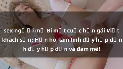sex người mỹ Bí mật cuộc hẹn gái Việt lần đầu ở khách sạn: Hẹn hò, làm tình đầy hấp dẫn và đam mê!