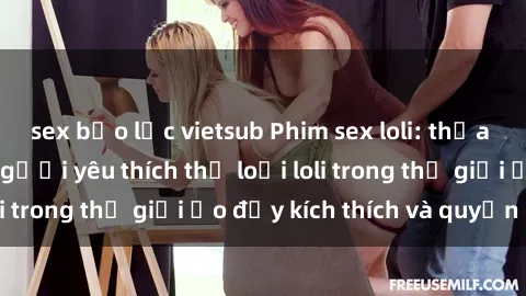 sex bạo lực vietsub Phim sex loli: thỏa mãn đam mê của người yêu thích thể loại loli trong thế giới ảo đầy kích thích và quyến rũ.