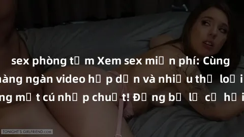 sex phòng tắm Xem sex miễn phí: Cùng trải nghiệm với hàng ngàn video hấp dẫn và nhiều thể loại đa dạng chỉ trong một cú nhấp chuột! Đừng bỏ lỡ cơ hội thưởng thức tuyệt vời này ngay hôm nay!