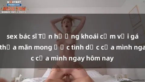 sex bác sĩ Tận hưởng khoái cảm với gái xinh sex, thỏa mãn mong ước tình dục của mình ngay hôm nay