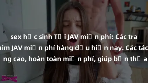 sex học sinh Tải JAV miễn phí: Các trang web cung cấp phim JAV miễn phí hàng đầu hiện nay. Các tác phẩm chất lượng cao, hoàn toàn miễn phí, giúp bạn thỏa mãn niềm đam mê mà không tốn kém.