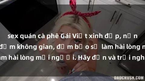 sex quán cà phê Gái Việt xinh đẹp, nồng nàn làm tình say đắm không gian, đảm bảo sẽ làm hài lòng mọi người. Hãy đến và trải nghiệm ngay!