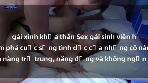 gái xinh khỏa thân Sex gái sinh viên hot nhất: Cùng khám phá cuộc sống tình dục của những cô nàng trẻ trung, năng động và không ngần ngại thử nghiệm!