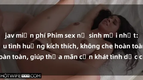 jav miễn phí Phim sex nữ sinh mới nhất: Trải nghiệm nhiều tình huống kích thích, không che hoàn toàn, giúp thỏa mãn cơn khát tình dục của các bạn trẻ