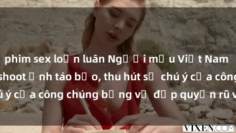 phim sex loạn luân Người mẫu Việt Nam gây sốt với loạt shoot ảnh táo bạo, thu hút sự chú ý của công chúng bằng vẻ đẹp quyến rũ và gợi cảm.