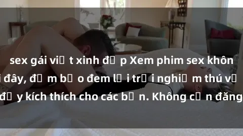 sex gái việt xinh đẹp Xem phim sex không che miễn phí tại đây, đảm bảo đem lại trải nghiệm thú vị và đầy kích thích cho các bạn. Không cần đăng ký, hoàn toàn miễn phí.