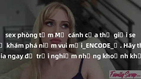 sex phòng tắm Mở cánh cửa thế giới sex MILF Việt Nam để khám phá niềm vui mới_ENCODE_. Hãy tham gia ngay để trải nghiệm những khoảnh khắc đầy kích thích và đam mê.