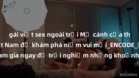 gái việt sex ngoài trời Mở cánh cửa thế giới sex MILF Việt Nam để khám phá niềm vui mới_ENCODE_. Hãy tham gia ngay để trải nghiệm những khoảnh khắc đầy kích thích và đam mê.