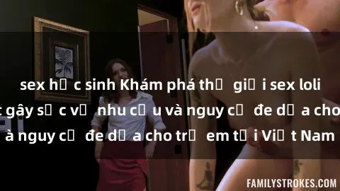 sex học sinh Khám phá thế giới sex loli Việt Nam: Sự thật gây sốc về nhu cầu và nguy cơ đe dọa cho trẻ em tại Việt Nam
