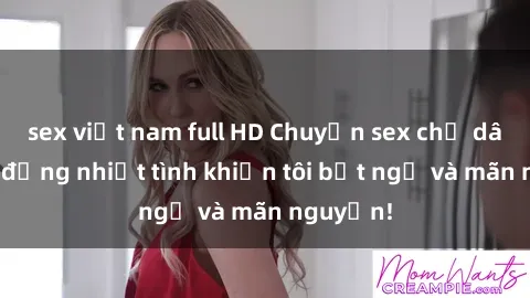 sex việt nam full HD Chuyện sex chị dâu: hành động nhiệt tình khiến tôi bất ngờ và mãn nguyện!