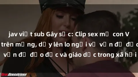 jav việt sub Gây sốc: Clip sex mẹ con Việt Nam lan truyền trên mạng, dấy lên lo ngại về vấn đề đạo đức và giáo dục trong xã hội hiện nay.