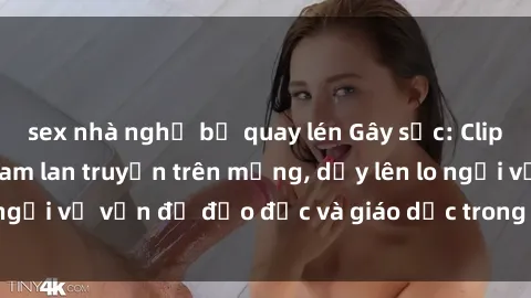 sex nhà nghỉ bị quay lén Gây sốc: Clip sex mẹ con Việt Nam lan truyền trên mạng, dấy lên lo ngại về vấn đề đạo đức và giáo dục trong xã hội hiện nay.