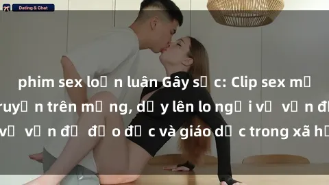 phim sex loạn luân Gây sốc: Clip sex mẹ con Việt Nam lan truyền trên mạng, dấy lên lo ngại về vấn đề đạo đức và giáo dục trong xã hội hiện nay.