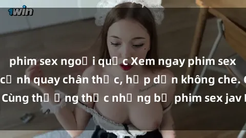 phim sex ngoại quốc Xem ngay phim sex jav HD với những cảnh quay chân thực, hấp dẫn không che. Cùng thưởng thức những bộ phim sex jav HD hot nhất hiện nay!