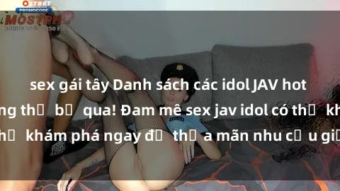 sex gái tây Danh sách các idol JAV hot nhất hiện nay không thể bỏ qua! Đam mê sex jav idol có thể khám phá ngay để thỏa mãn nhu cầu giải trí của mình!