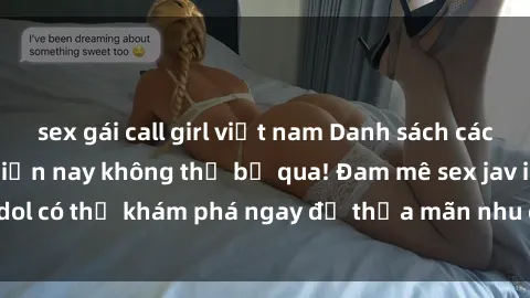 sex gái call girl việt nam Danh sách các idol JAV hot nhất hiện nay không thể bỏ qua! Đam mê sex jav idol có thể khám phá ngay để thỏa mãn nhu cầu giải trí của mình!